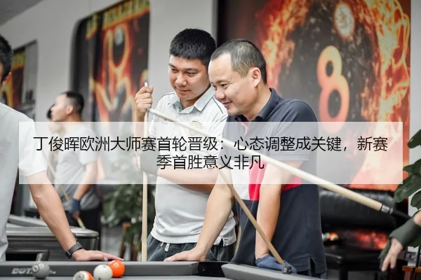 丁俊晖欧洲大师赛首轮晋级：心态调整成关键，新赛季首胜意义非凡