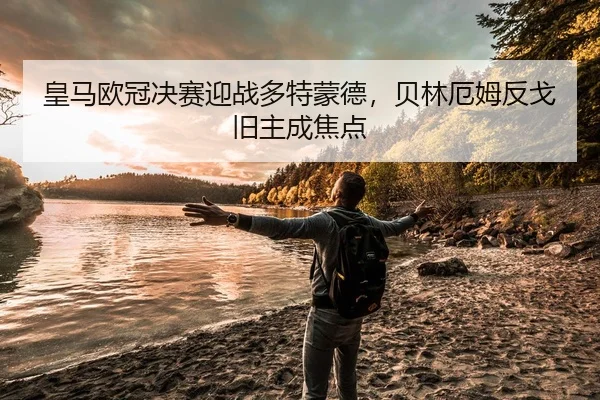 皇马欧冠决赛迎战多特蒙德，贝林厄姆反戈旧主成焦点