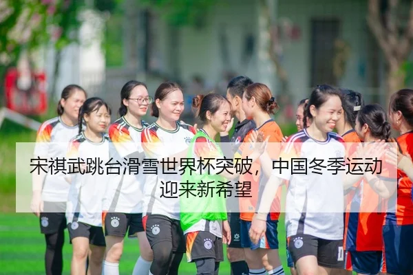 宋祺武跳台滑雪世界杯突破，中国冬季运动迎来新希望