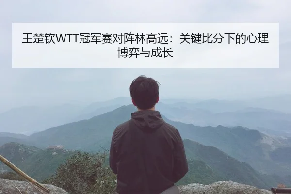 王楚钦WTT冠军赛对阵林高远：关键比分下的心理博弈与成长
