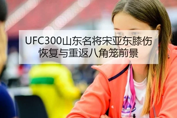 UFC300山东名将宋亚东膝伤恢复与重返八角笼前景