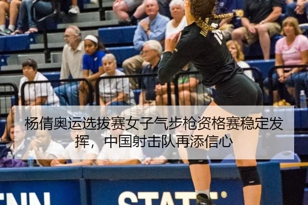杨倩奥运选拔赛女子气步枪资格赛稳定发挥，中国射击队再添信心