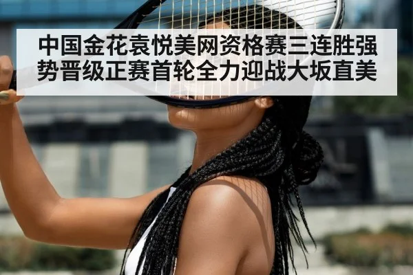 中国金花袁悦美网资格赛三连胜强势晋级正赛首轮全力迎战大坂直美