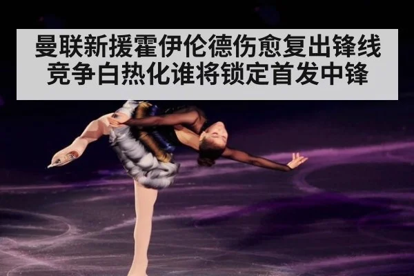 曼联新援霍伊伦德伤愈复出锋线竞争白热化谁将锁定首发中锋