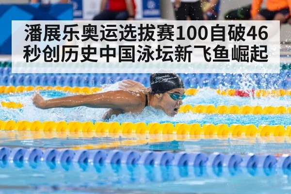 潘展乐奥运选拔赛100自破46秒创历史中国泳坛新飞鱼崛起