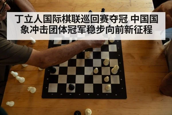 丁立人国际棋联巡回赛夺冠 中国国象冲击团体冠军稳步向前新征程