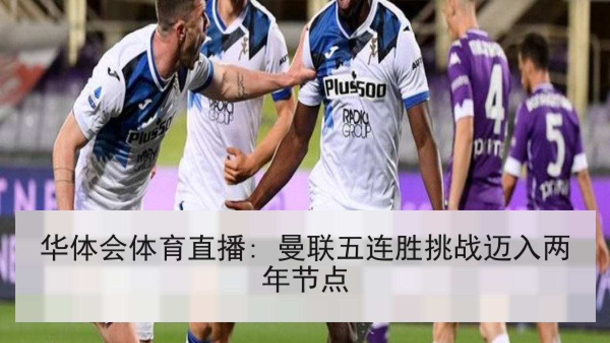 华体会体育直播: 曼联五连胜挑战迈入两年节点