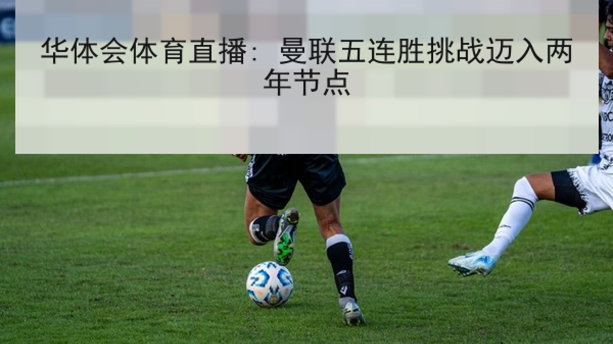 华体会体育直播: 曼联五连胜挑战迈入两年节点